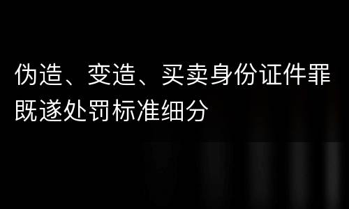 伪造、变造、买卖身份证件罪既遂处罚标准细分