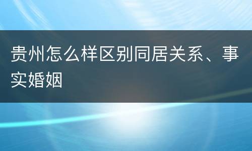 贵州怎么样区别同居关系、事实婚姻