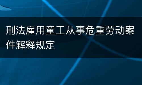 刑法雇用童工从事危重劳动案件解释规定