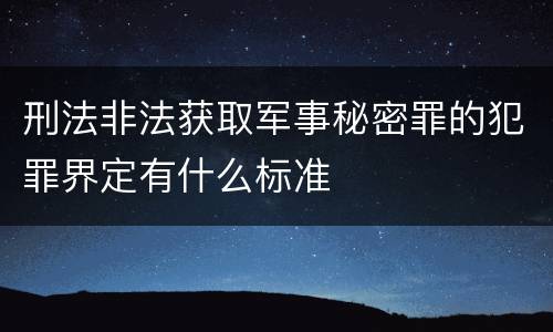 刑法非法获取军事秘密罪的犯罪界定有什么标准