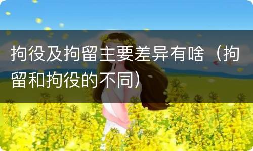 拘役及拘留主要差异有啥（拘留和拘役的不同）