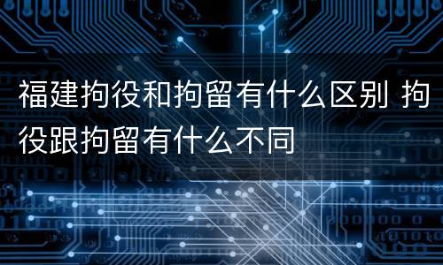 福建拘役和拘留有什么区别 拘役跟拘留有什么不同