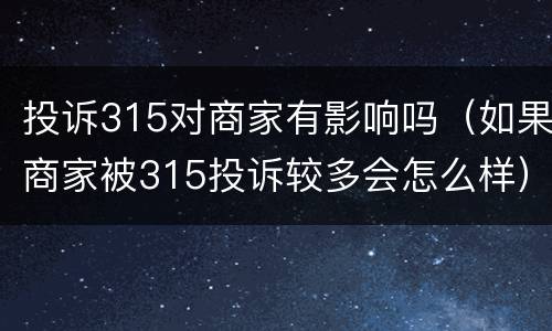 投诉315对商家有影响吗（如果商家被315投诉较多会怎么样）