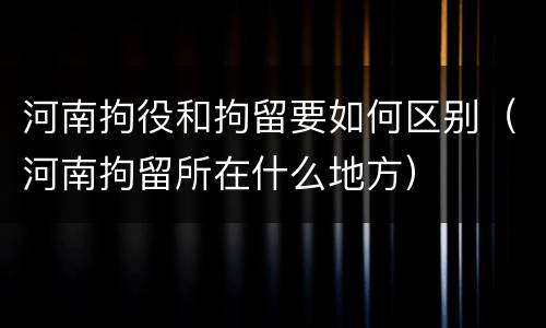 河南拘役和拘留要如何区别（河南拘留所在什么地方）