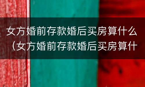 女方婚前存款婚后买房算什么（女方婚前存款婚后买房算什么性质）