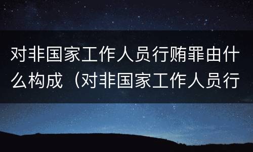 对非国家工作人员行贿罪由什么构成（对非国家工作人员行哊罪）