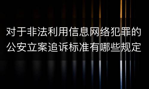 对于非法利用信息网络犯罪的公安立案追诉标准有哪些规定
