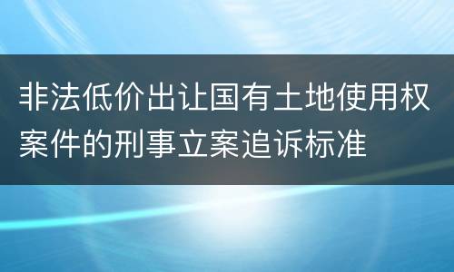 非法低价出让国有土地使用权案件的刑事立案追诉标准