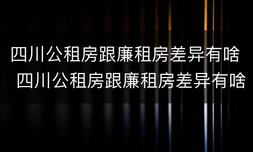 四川公租房跟廉租房差异有啥 四川公租房跟廉租房差异有啥影响