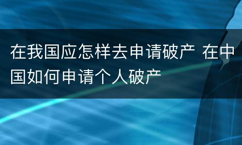 在我国应怎样去申请破产 在中国如何申请个人破产