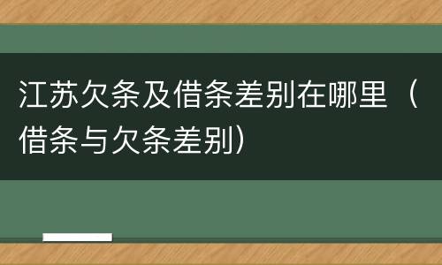 江苏欠条及借条差别在哪里（借条与欠条差别）