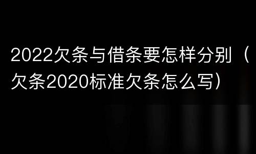 2022欠条与借条要怎样分别（欠条2020标准欠条怎么写）