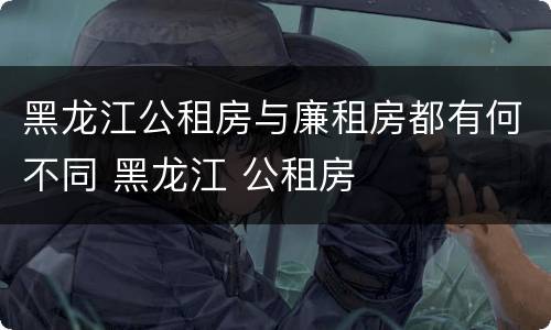 黑龙江公租房与廉租房都有何不同 黑龙江 公租房