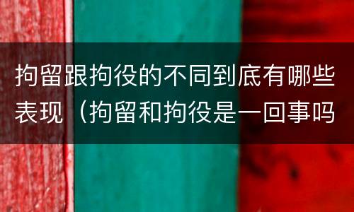 拘留跟拘役的不同到底有哪些表现（拘留和拘役是一回事吗）