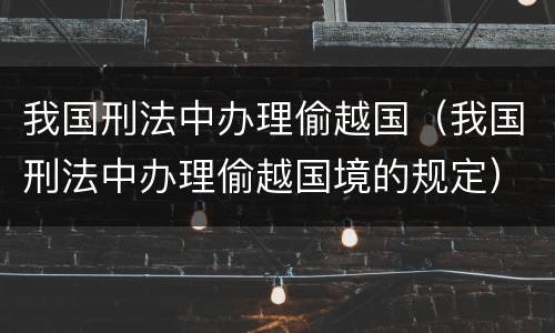我国刑法中办理偷越国（我国刑法中办理偷越国境的规定）