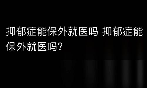 抑郁症能保外就医吗 抑郁症能保外就医吗?