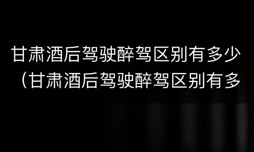 甘肃酒后驾驶醉驾区别有多少（甘肃酒后驾驶醉驾区别有多少种）
