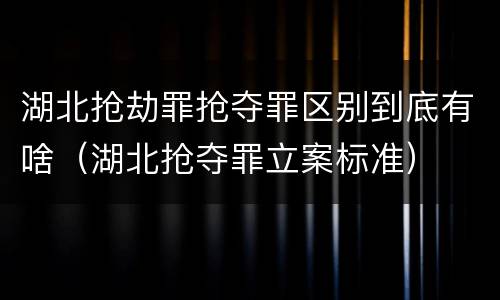 湖北抢劫罪抢夺罪区别到底有啥（湖北抢夺罪立案标准）