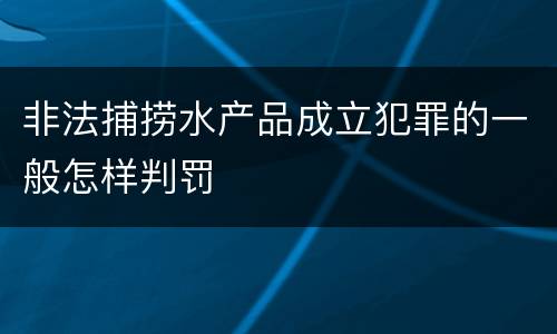 非法捕捞水产品成立犯罪的一般怎样判罚