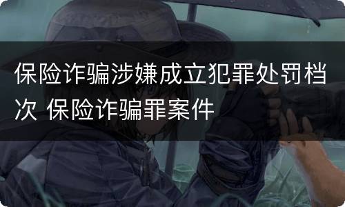 保险诈骗涉嫌成立犯罪处罚档次 保险诈骗罪案件