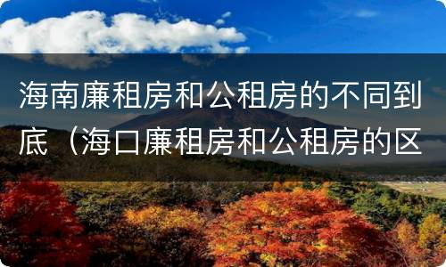 海南廉租房和公租房的不同到底（海口廉租房和公租房的区别）