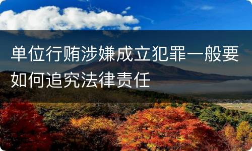 单位行贿涉嫌成立犯罪一般要如何追究法律责任