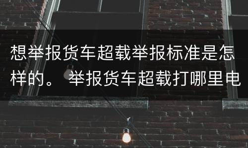 想举报货车超载举报标准是怎样的。 举报货车超载打哪里电话