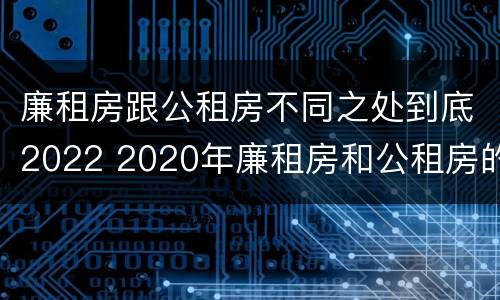 廉租房跟公租房不同之处到底2022 2020年廉租房和公租房的区别