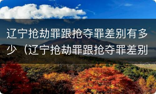辽宁抢劫罪跟抢夺罪差别有多少（辽宁抢劫罪跟抢夺罪差别有多少钱）