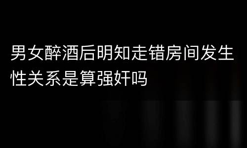 男女醉酒后明知走错房间发生性关系是算强奸吗