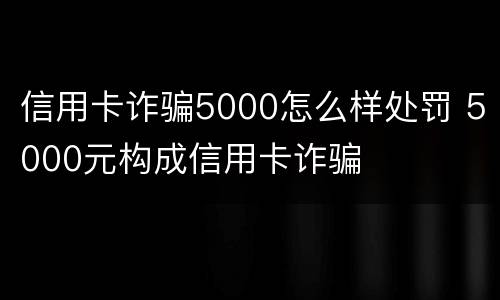 信用卡诈骗5000怎么样处罚 5000元构成信用卡诈骗