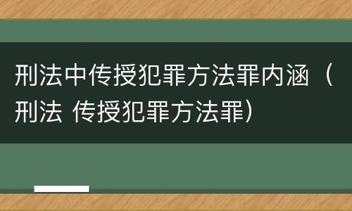 刑法中传授犯罪方法罪内涵（刑法 传授犯罪方法罪）