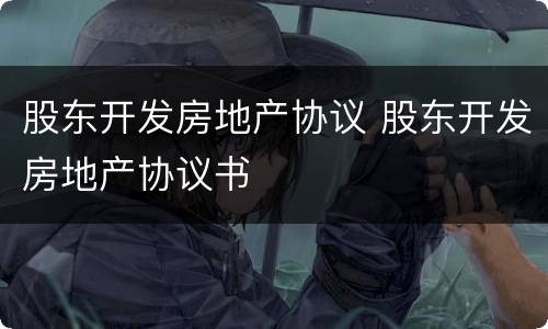 股东开发房地产协议 股东开发房地产协议书