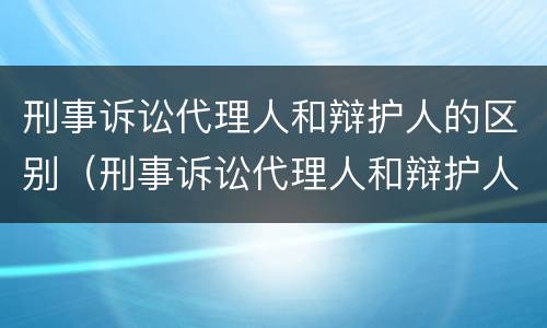 刑事诉讼代理人和辩护人的区别（刑事诉讼代理人和辩护人的区别和联系）