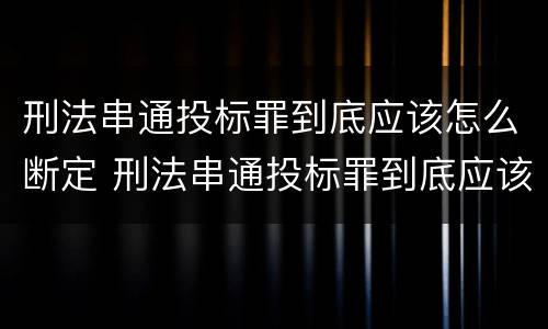 刑法串通投标罪到底应该怎么断定 刑法串通投标罪到底应该怎么断定责任