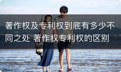 著作权及专利权到底有多少不同之处 著作权专利权的区别