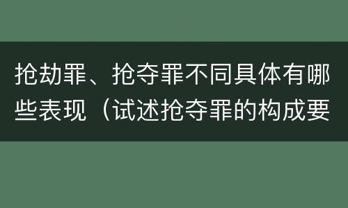 抢劫罪、抢夺罪不同具体有哪些表现（试述抢夺罪的构成要件以及与抢劫罪的区别）