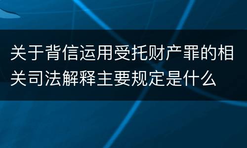 关于背信运用受托财产罪的相关司法解释主要规定是什么