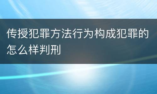 传授犯罪方法行为构成犯罪的怎么样判刑