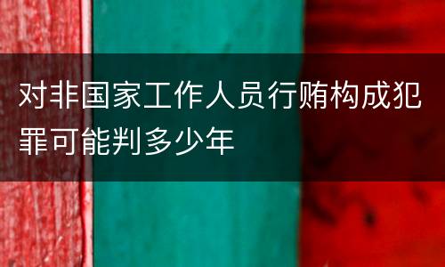 对非国家工作人员行贿构成犯罪可能判多少年