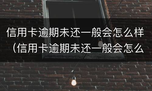 信用卡逾期未还一般会怎么样（信用卡逾期未还一般会怎么样处理）