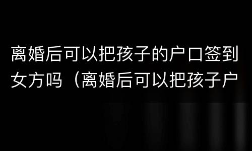 离婚后可以把孩子的户口签到女方吗（离婚后可以把孩子户口迁走吗）