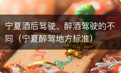 宁夏酒后驾驶、醉酒驾驶的不同（宁夏醉驾地方标准）