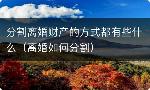分割离婚财产的方式都有些什么（离婚如何分割）