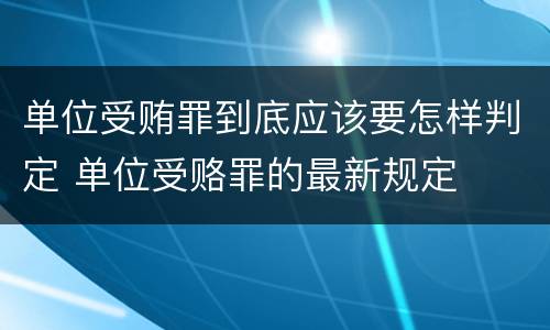 单位受贿罪到底应该要怎样判定 单位受赂罪的最新规定