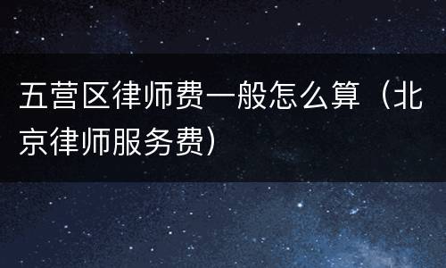五营区律师费一般怎么算（北京律师服务费）