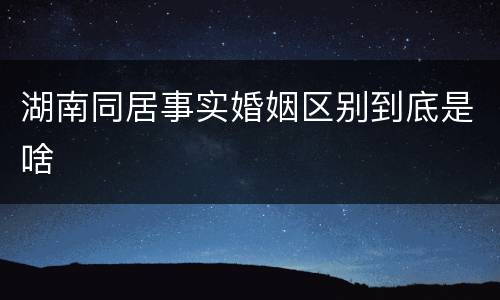 湖南同居事实婚姻区别到底是啥