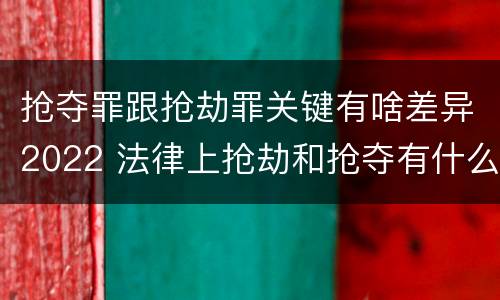 抢夺罪跟抢劫罪关键有啥差异2022 法律上抢劫和抢夺有什么区别
