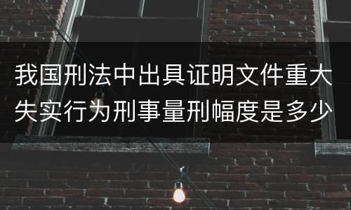 我国刑法中出具证明文件重大失实行为刑事量刑幅度是多少