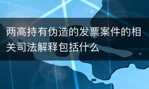 两高持有伪造的发票案件的相关司法解释包括什么